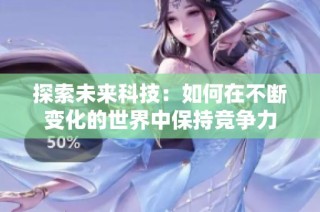 探索未来科技：如何在不断变化的世界中保持竞争力
