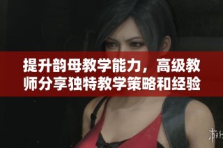 提升韵母教学能力，高级教师分享独特教学策略和经验