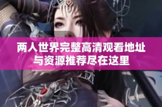 两人世界完整高清观看地址与资源推荐尽在这里