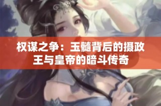 权谋之争：玉髓背后的摄政王与皇帝的暗斗传奇