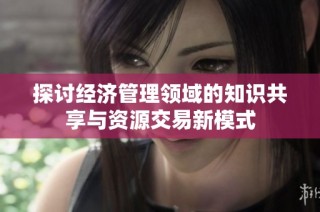 探讨经济管理领域的知识共享与资源交易新模式