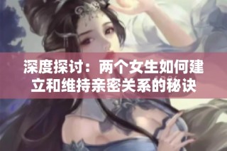 深度探讨：两个女生如何建立和维持亲密关系的秘诀