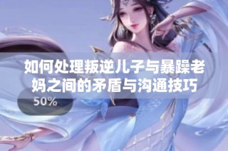 如何处理叛逆儿子与暴躁老妈之间的矛盾与沟通技巧