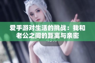 爱手游对生活的挑战：我和老公之间的距离与亲密