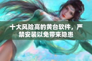 十大风险高的黄台软件，严禁安装以免带来隐患