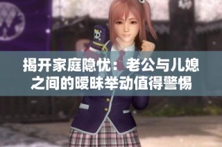 揭开家庭隐忧：老公与儿媳之间的暧昧举动值得警惕