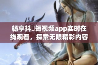 畅享抖抈短视频app实时在线观看，探索无限精彩内容