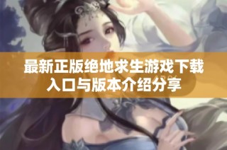 最新正版绝地求生游戏下载入口与版本介绍分享