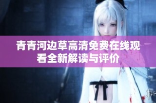 青青河边草高清免费在线观看全新解读与评价