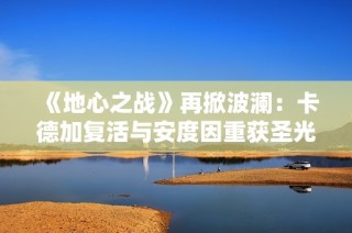 《地心之战》再掀波澜：卡德加复活与安度因重获圣光之力揭秘