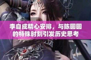 李自成精心安排，与陈圆圆的特殊时刻引发历史思考