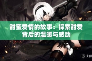 甜蜜爱情的故事：探索甜爱背后的温暖与感动