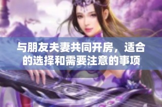 与朋友夫妻共同开房，适合的选择和需要注意的事项