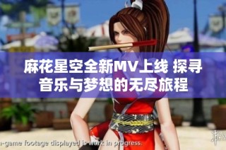 麻花星空全新MV上线 探寻音乐与梦想的无尽旅程