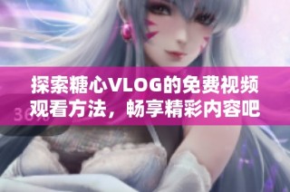 探索糖心VLOG的免费视频观看方法，畅享精彩内容吧