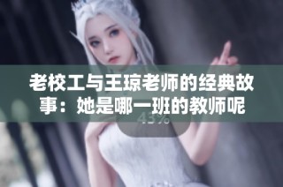 老校工与王琼老师的经典故事：她是哪一班的教师呢