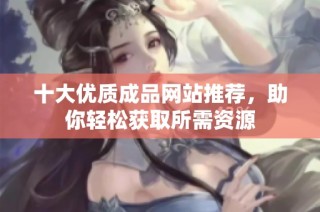 十大优质成品网站推荐，助你轻松获取所需资源