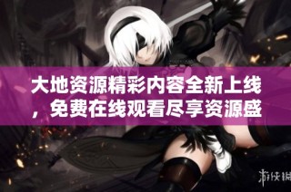 大地资源精彩内容全新上线，免费在线观看尽享资源盛宴