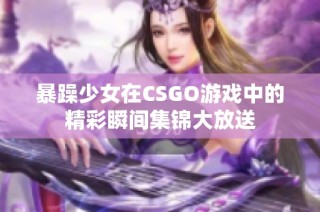 暴躁少女在CSGO游戏中的精彩瞬间集锦大放送