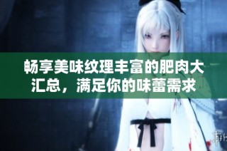 畅享美味纹理丰富的肥肉大汇总，满足你的味蕾需求