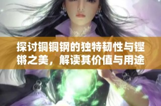 探讨铜铜钢的独特韧性与铿锵之美，解读其价值与用途