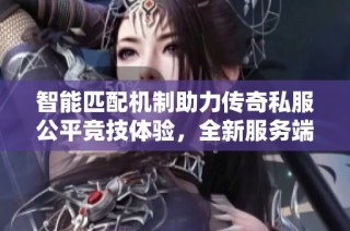 智能匹配机制助力传奇私服公平竞技体验，全新服务端下载上线