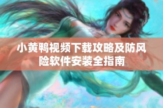 小黄鸭视频下载攻略及防风险软件安装全指南