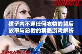 裙子内不穿任何衣物的背后故事与总裁的禁忌游戏解析