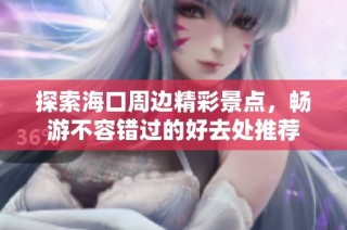 探索海口周边精彩景点，畅游不容错过的好去处推荐