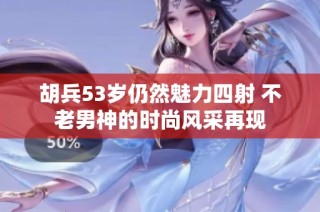 胡兵53岁仍然魅力四射 不老男神的时尚风采再现