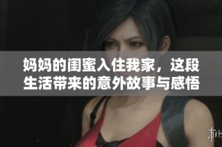 妈妈的闺蜜入住我家，这段生活带来的意外故事与感悟