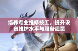 培养专业维修技工，提升设备维护水平与服务质量