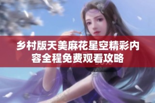 乡村版天美麻花星空精彩内容全程免费观看攻略