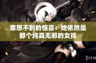 意想不到的惊喜：她依然是那个纯真无邪的女孩