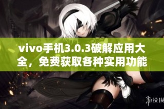 vivo手机3.0.3破解应用大全，免费获取各种实用功能