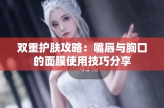 双重护肤攻略：嘴唇与胸口的面膜使用技巧分享