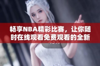 畅享NBA精彩比赛，让你随时在线观看免费观看的全新平台！
