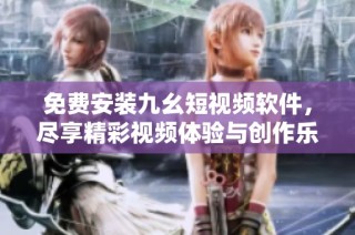 免费安装九幺短视频软件，尽享精彩视频体验与创作乐趣