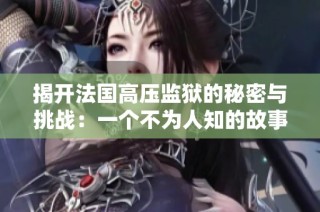 揭开法国高压监狱的秘密与挑战：一个不为人知的故事