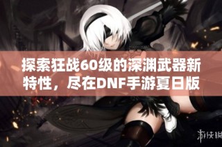 探索狂战60级的深渊武器新特性，尽在DNF手游夏日版本！