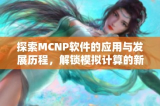 探索MCNP软件的应用与发展历程，解锁模拟计算的新领域