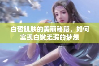 白皙肌肤的美丽秘籍，如何实现白嫩无瑕的梦想