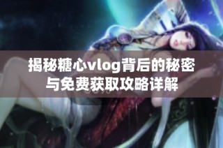 揭秘糖心vlog背后的秘密与免费获取攻略详解