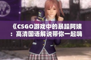 《CSGO游戏中的暴躁阿姨：高清国语解说带你一起嗨翻战场》