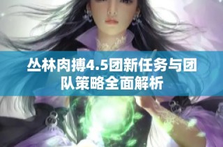 丛林肉搏4.5团新任务与团队策略全面解析
