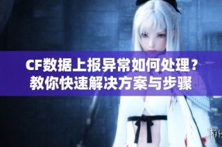 CF数据上报异常如何处理？教你快速解决方案与步骤