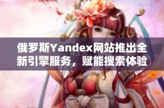 俄罗斯Yandex网站推出全新引擎服务，赋能搜索体验
