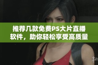 推荐几款免费PS大片直播软件，助你轻松享受高质量直播体验