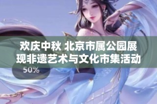 欢庆中秋 北京市属公园展现非遗艺术与文化市集活动