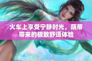 火车上享受宁静时光，荫蒂带来的极致舒适体验